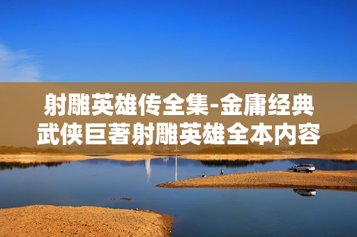 射雕英雄传全集-金庸经典武侠巨著射雕英雄全本内容 射雕英雄传全集-金庸经典武侠巨著射雕英雄全本内容