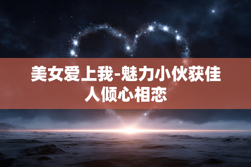 美女爱上我-魅力小伙获佳人倾心相恋 美女爱上我-魅力小伙获佳人倾心相恋