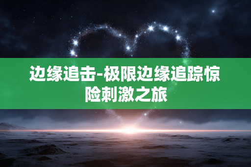 边缘追击-极限边缘追踪惊险刺激之旅 边缘追击-极限边缘追踪惊险刺激之旅