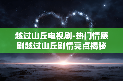越过山丘电视剧-热门情感剧越过山丘剧情亮点揭秘 越过山丘电视剧-热门情感剧越过山丘剧情亮点揭秘