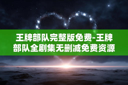 王牌部队完整版免费-王牌部队全剧集无删减免费资源 王牌部队完整版免费-王牌部队全剧集无删减免费资源