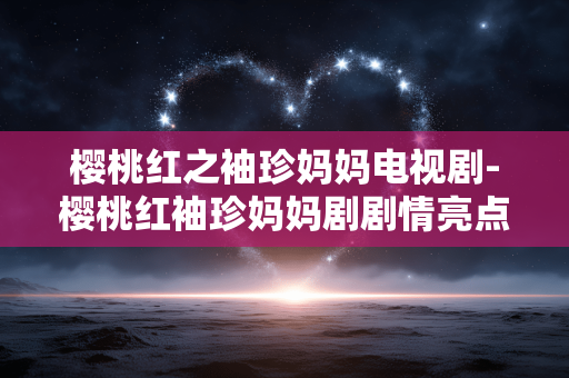 樱桃红之袖珍妈妈电视剧-樱桃红袖珍妈妈剧剧情亮点揭秘