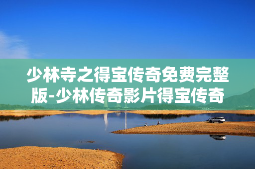 少林寺之得宝传奇免费完整版-少林传奇影片得宝传奇无删减全片 少林寺之得宝传奇免费完整版-少林传奇影片得宝传奇无删减全片