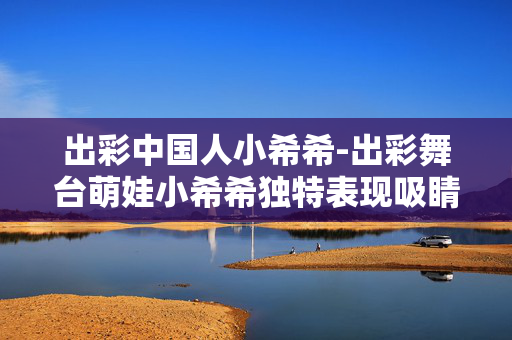 出彩中国人小希希-出彩舞台萌娃小希希独特表现吸睛