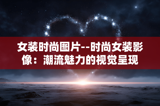 女装时尚图片--时尚女装影像：潮流魅力的视觉呈现