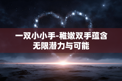 一双小小手-稚嫩双手蕴含无限潜力与可能 一双小小手-稚嫩双手蕴含无限潜力与可能