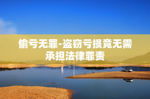 偷亏无罪-盗窃亏损竟无需承担法律罪责 偷亏无罪-盗窃亏损竟无需承担法律罪责