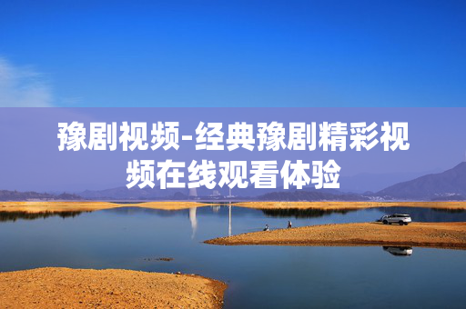 豫剧视频-经典豫剧精彩视频在线观看体验 豫剧视频-经典豫剧精彩视频在线观看体验