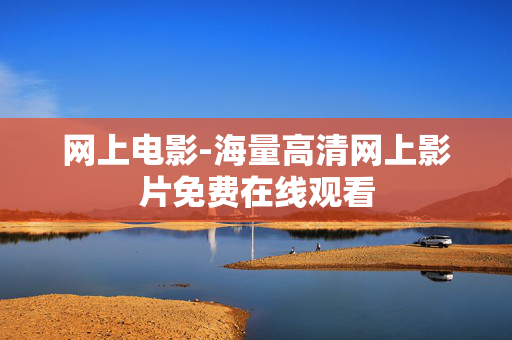 网上电影-海量高清网上影片免费在线观看 网上电影-海量高清网上影片免费在线观看
