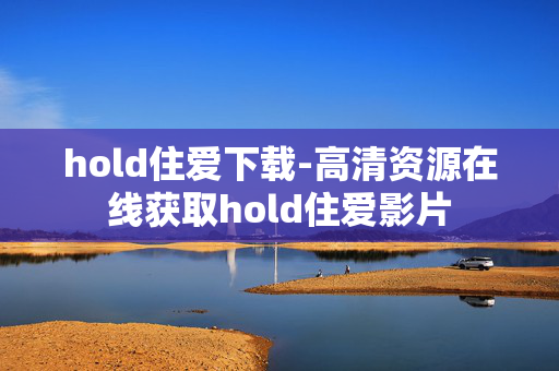 hold住爱下载-高清资源在线获取hold住爱影片 hold住爱下载-高清资源在线获取hold住爱影片