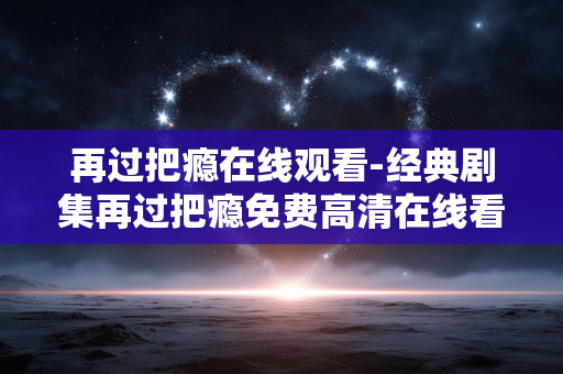 再过把瘾在线观看-经典剧集再过把瘾免费高清在线看 再过把瘾在线观看-经典剧集再过把瘾免费高清在线看