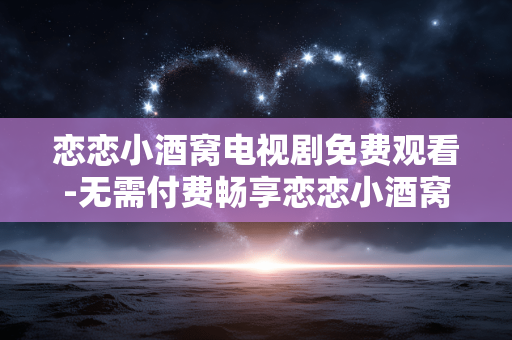 恋恋小酒窝电视剧免费观看-无需付费畅享恋恋小酒窝剧集内容 恋恋小酒窝电视剧免费观看-无需付费畅享恋恋小酒窝剧集内容