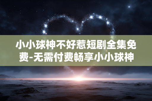 小小球神不好惹短剧全集免费-无需付费畅享小小球神精彩全剧集