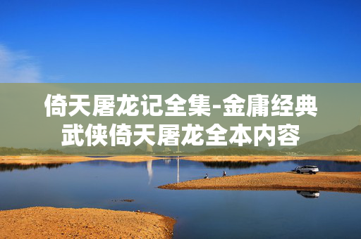 倚天屠龙记全集-金庸经典武侠倚天屠龙全本内容