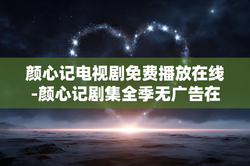颜心记电视剧免费播放在线-颜心记剧集全季无广告在线免费看