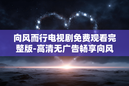 向风而行电视剧免费观看完整版-高清无广告畅享向风而行全剧集 向风而行电视剧免费观看完整版-高清无广告畅享向风而行全剧集