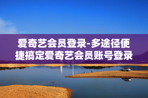 爱奇艺会员登录-多途径便捷搞定爱奇艺会员账号登录 爱奇艺会员登录-多途径便捷搞定爱奇艺会员账号登录