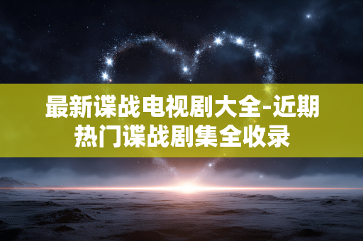 最新谍战电视剧大全-近期热门谍战剧集全收录 最新谍战电视剧大全-近期热门谍战剧集全收录