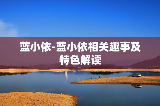 蓝小依-蓝小依相关趣事及特色解读 蓝小依-蓝小依相关趣事及特色解读