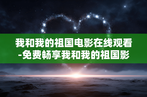 我和我的祖国电影在线观看-免费畅享我和我的祖国影片线上资源 我和我的祖国电影在线观看-免费畅享我和我的祖国影片线上资源