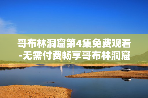 哥布林洞窟第4集免费观看-无需付费畅享哥布林洞窟第四集内容 哥布林洞窟第4集免费观看-无需付费畅享哥布林洞窟第四集内容