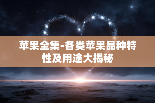 苹果全集-各类苹果品种特性及用途大揭秘