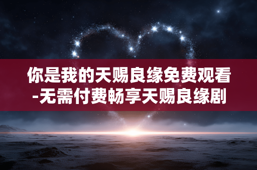 你是我的天赐良缘免费观看-无需付费畅享天赐良缘剧集精彩内容 你是我的天赐良缘免费观看-无需付费畅享天赐良缘剧集精彩内容