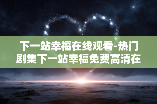 下一站幸福在线观看-热门剧集下一站幸福免费高清在线看 下一站幸福在线观看-热门剧集下一站幸福免费高清在线看
