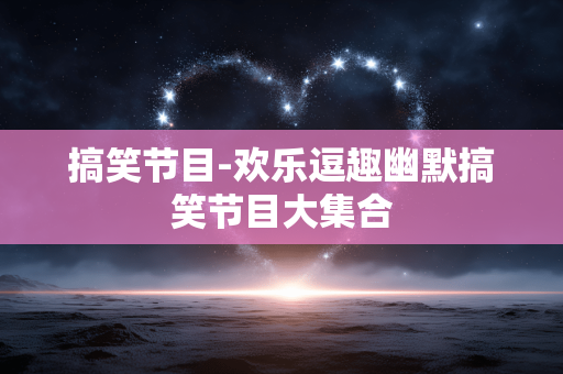 搞笑节目-欢乐逗趣幽默搞笑节目大集合 搞笑节目-欢乐逗趣幽默搞笑节目大集合