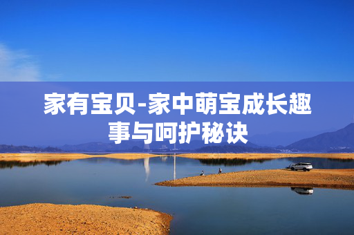 家有宝贝-家中萌宝成长趣事与呵护秘诀 家有宝贝-家中萌宝成长趣事与呵护秘诀