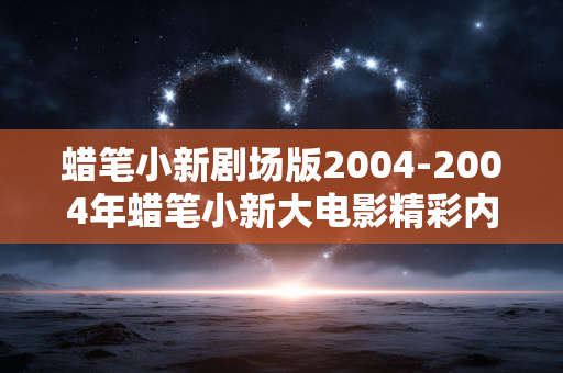 蜡笔小新剧场版2004-2004年蜡笔小新大电影精彩内容揭秘