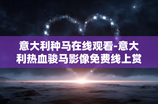 意大利种马在线观看-意大利热血骏马影像免费线上赏看