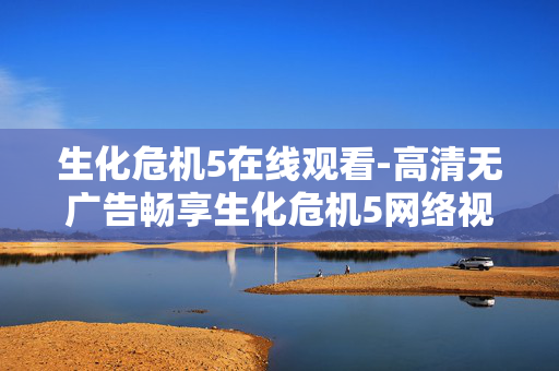 生化危机5在线观看-高清无广告畅享生化危机5网络视频 生化危机5在线观看-高清无广告畅享生化危机5网络视频