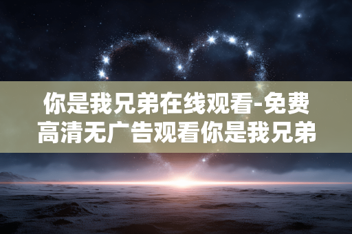 你是我兄弟在线观看-免费高清无广告观看你是我兄弟剧集 你是我兄弟在线观看-免费高清无广告观看你是我兄弟剧集