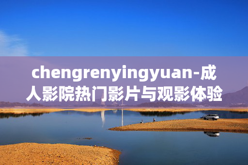 chengrenyingyuan-成人影院热门影片与观影体验揭秘 chengrenyingyuan-成人影院热门影片与观影体验揭秘