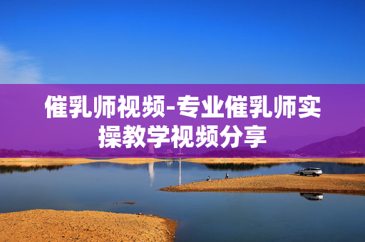 催乳师视频-专业催乳师实操教学视频分享