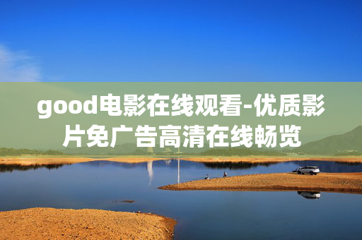 good电影在线观看-优质影片免广告高清在线畅览 good电影在线观看-优质影片免广告高清在线畅览