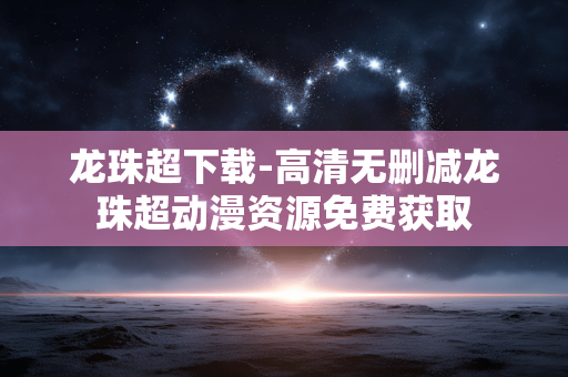 龙珠超下载-高清无删减龙珠超动漫资源免费获取 龙珠超下载-高清无删减龙珠超动漫资源免费获取