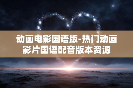 动画电影国语版-热门动画影片国语配音版本资源
