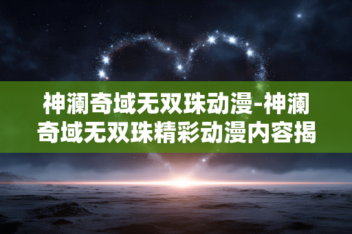 神澜奇域无双珠动漫-神澜奇域无双珠精彩动漫内容揭秘