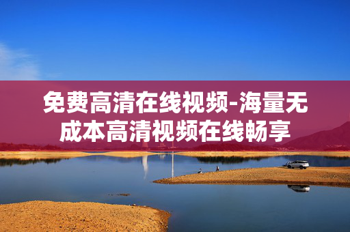 免费高清在线视频-海量无成本高清视频在线畅享 免费高清在线视频-海量无成本高清视频在线畅享