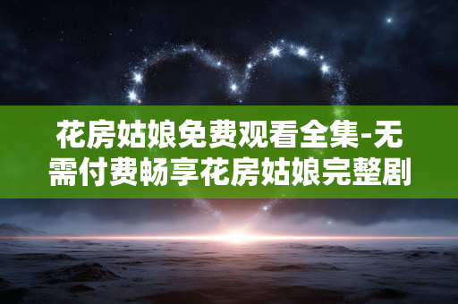 花房姑娘免费观看全集-无需付费畅享花房姑娘完整剧集