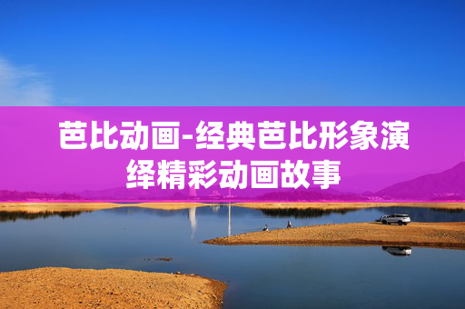 芭比动画-经典芭比形象演绎精彩动画故事