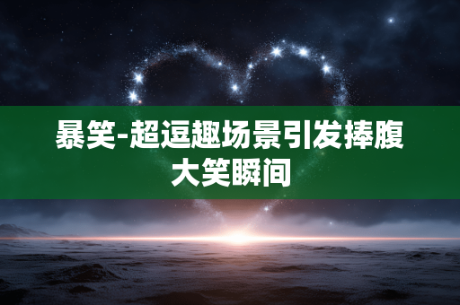 暴笑-超逗趣场景引发捧腹大笑瞬间 暴笑-超逗趣场景引发捧腹大笑瞬间