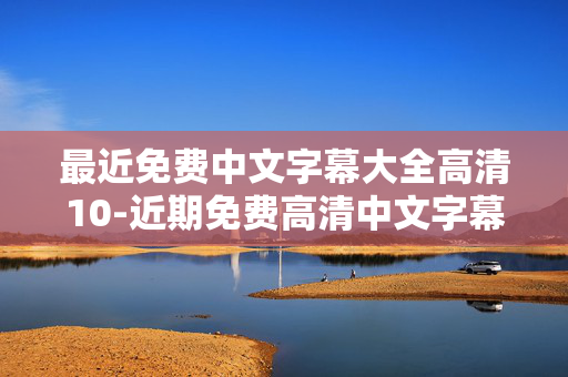 最近免费中文字幕大全高清10-近期免费高清中文字幕资源汇总 最近免费中文字幕大全高清10-近期免费高清中文字幕资源汇总