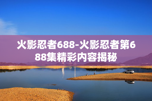 火影忍者688-火影忍者第688集精彩内容揭秘 火影忍者688-火影忍者第688集精彩内容揭秘
