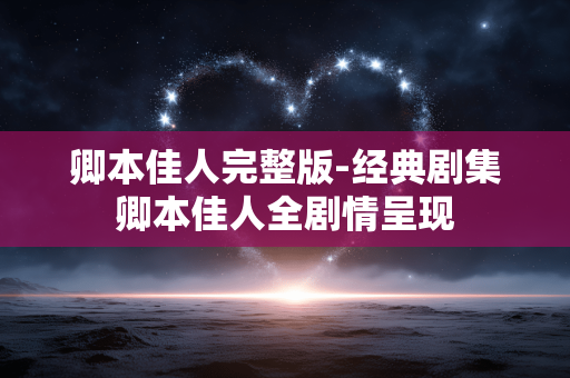 卿本佳人完整版-经典剧集卿本佳人全剧情呈现 卿本佳人完整版-经典剧集卿本佳人全剧情呈现