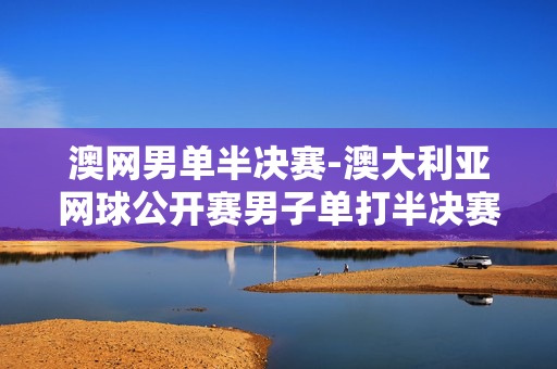 澳网男单半决赛-澳大利亚网球公开赛男子单打半决赛看点