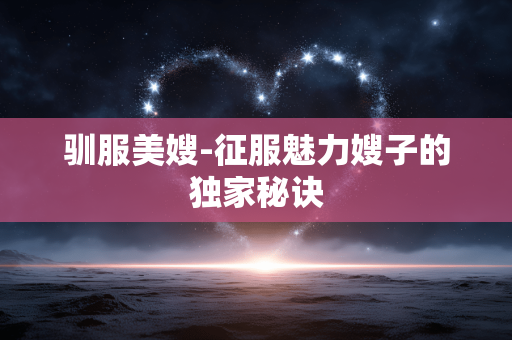 驯服美嫂-征服魅力嫂子的独家秘诀 驯服美嫂-征服魅力嫂子的独家秘诀