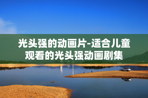 光头强的动画片-适合儿童观看的光头强动画剧集 光头强的动画片-适合儿童观看的光头强动画剧集